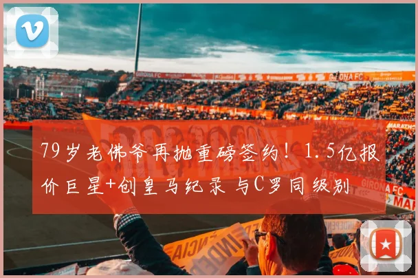 79岁老佛爷再抛重磅签约!1.5亿报价巨星+创皇马纪录 与C罗同级别