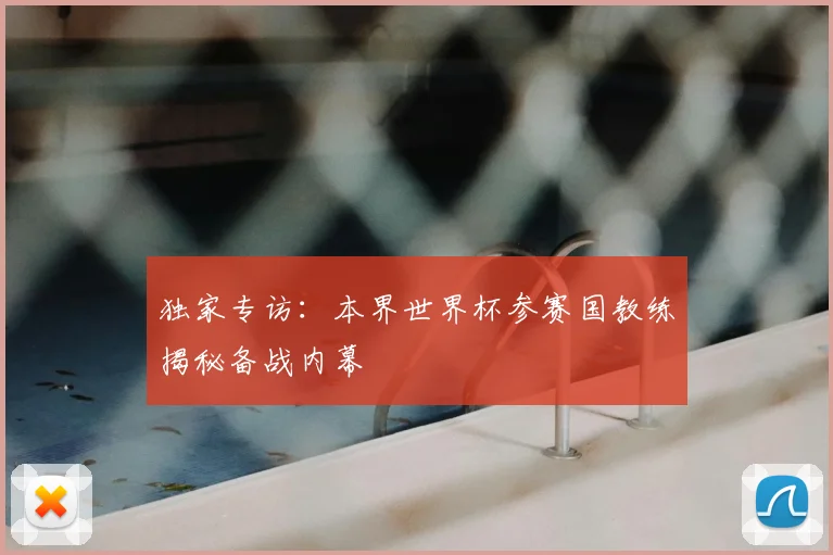 独家专访：本界世界杯参赛国教练揭秘备战内幕